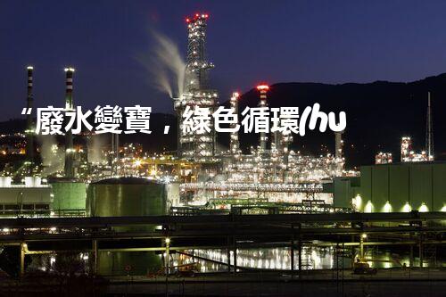 “廢水變寶，綠色循環(huán)，環(huán)保新篇章！”